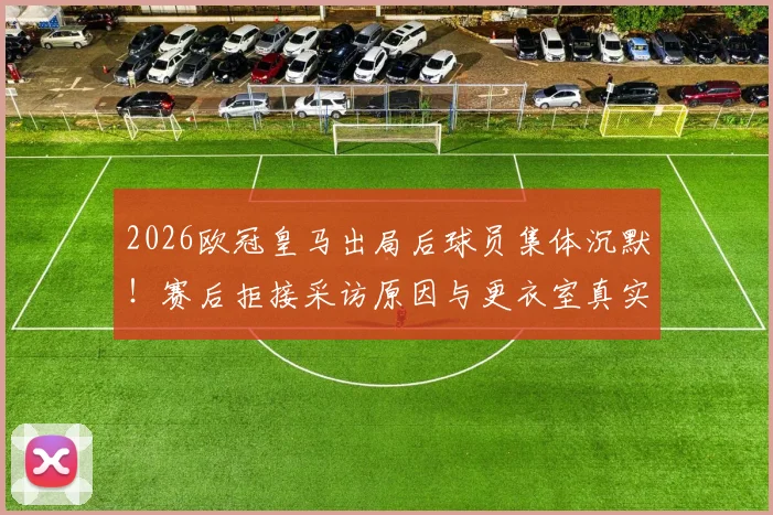2026欧冠皇马出局后球员集体沉默!赛后拒接采访原因与更衣室真实气氛分析