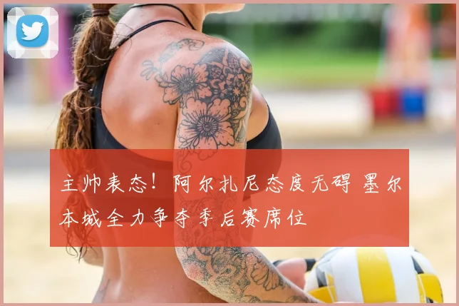 主帅表态！阿尔扎尼态度无碍 墨尔本城全力争夺季后赛席位