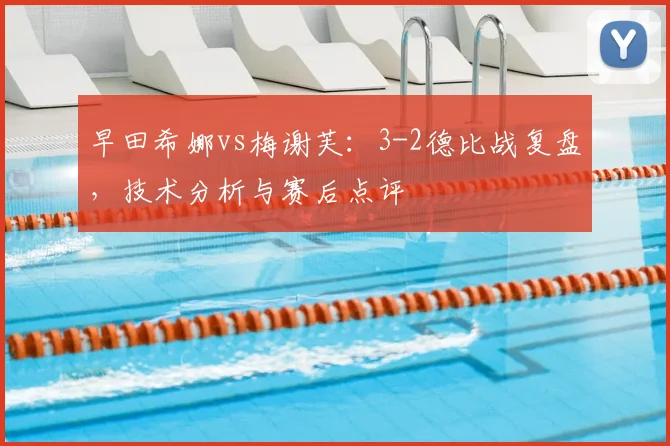 早田希娜vs梅谢芙：3-2德比战复盘，技术分析与赛后点评