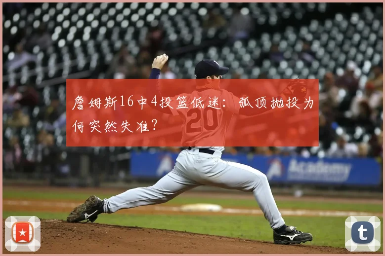 詹姆斯16中4投篮低迷：弧顶抛投为何突然失准？