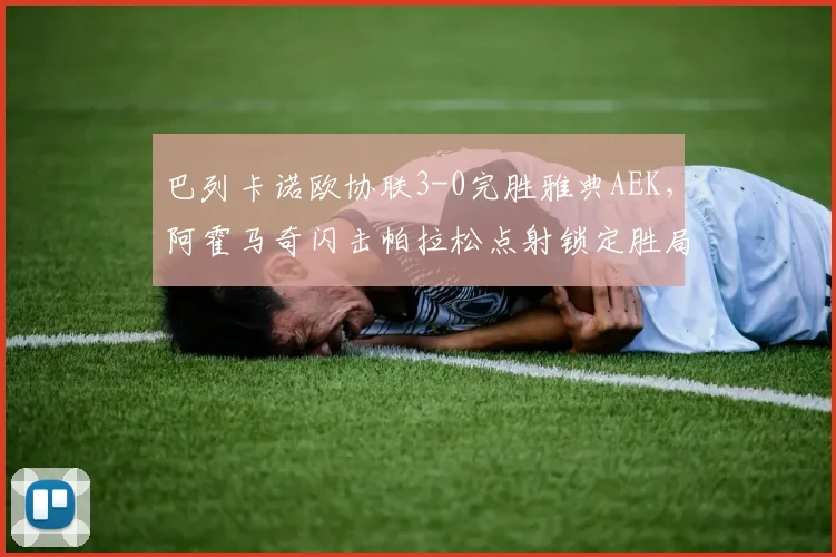 巴列卡诺欧协联3-0完胜雅典AEK,阿霍马奇闪击帕拉松点射锁定胜局