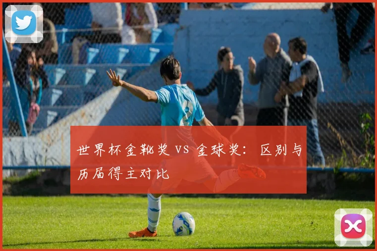 世界杯金靴奖 vs 金球奖：区别与历届得主对比
