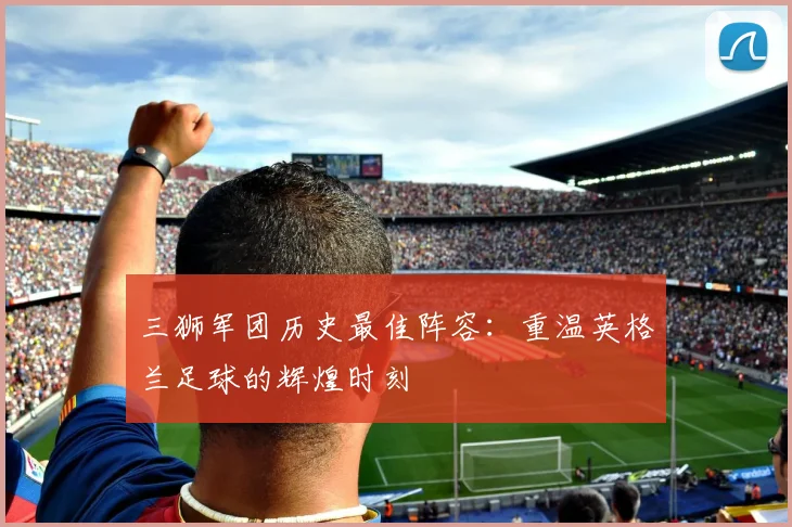 三狮军团历史最佳阵容:重温英格兰足球的辉煌时刻