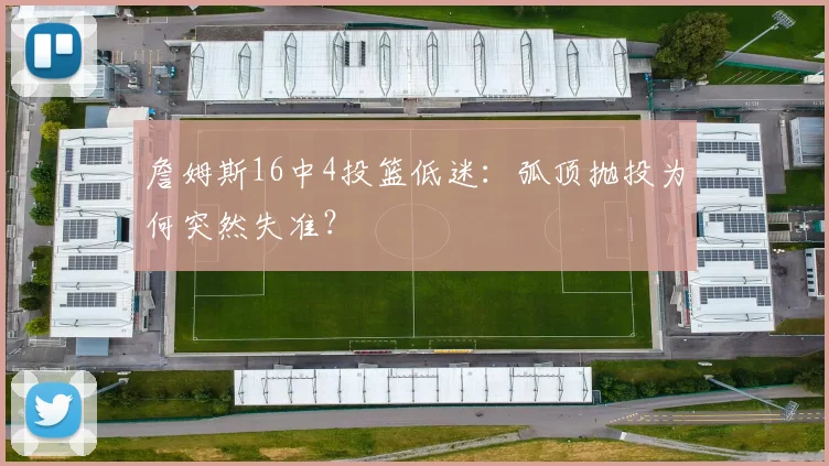 詹姆斯16中4投篮低迷：弧顶抛投为何突然失准？