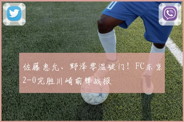 佐藤惠允、野泽零温破门！FC东京2-0完胜川崎前锋战报