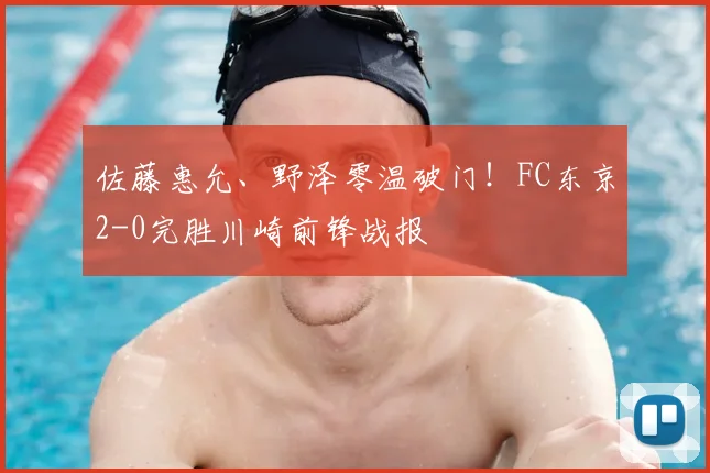 佐藤惠允、野泽零温破门！FC东京2-0完胜川崎前锋战报