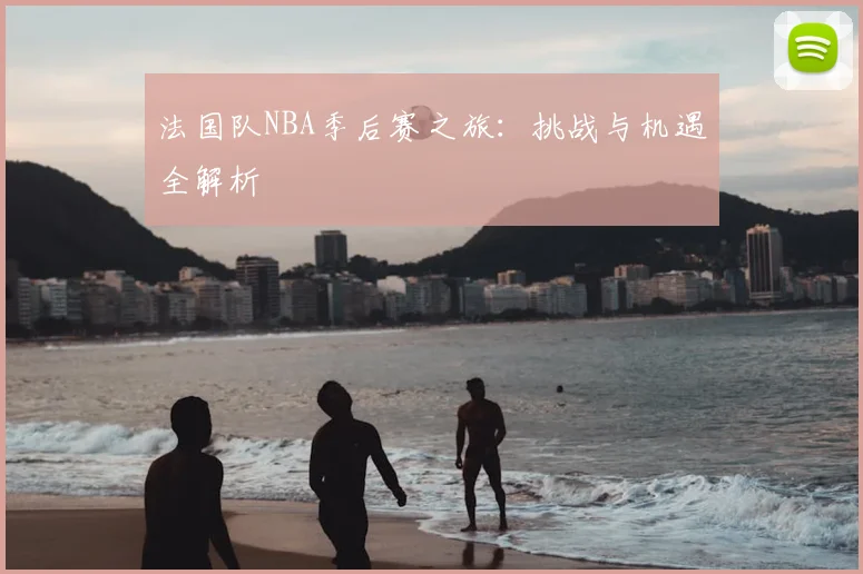 法国队NBA季后赛之旅:挑战与机遇全解析