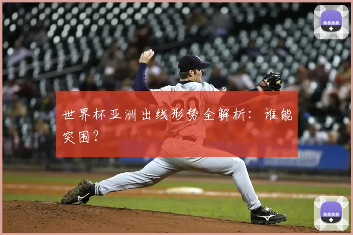 世界杯亚洲出线形势全解析:谁能突围?