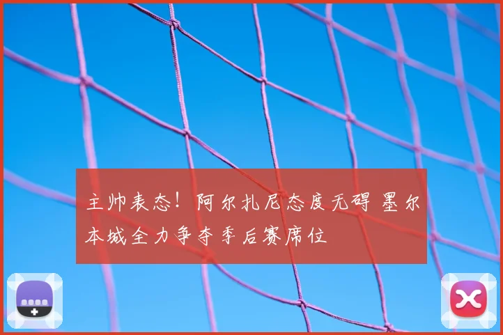 主帅表态！阿尔扎尼态度无碍 墨尔本城全力争夺季后赛席位