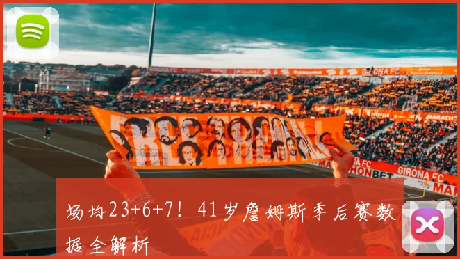 场均23+6+7!41岁詹姆斯季后赛数据全解析