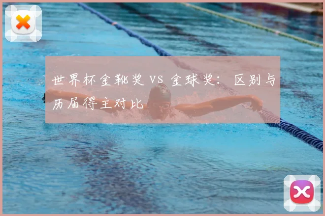 世界杯金靴奖 vs 金球奖:区别与历届得主对比