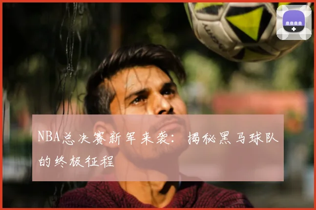 NBA总决赛新军来袭:揭秘黑马球队的终极征程